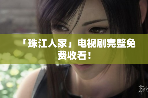 「珠江人家」电视剧完整免费收看！