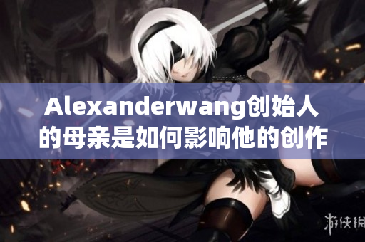 Alexanderwang创始人的母亲是如何影响他的创作路径的