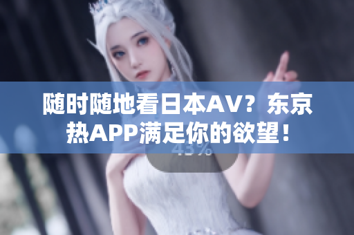 随时随地看日本AV？东京热APP满足你的欲望！