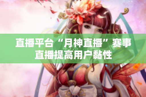 直播平台“月神直播”赛事直播提高用户黏性