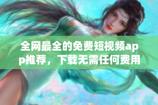全网最全的免费短视频app推荐，下载无需任何费用