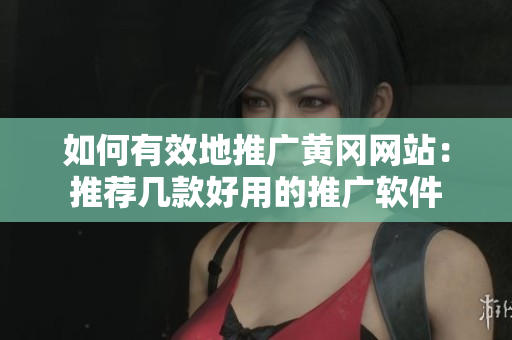 如何有效地推广黄冈网站：推荐几款好用的推广软件