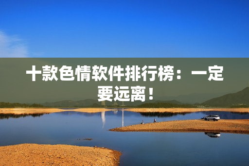 十款色情软件排行榜：一定要远离！
