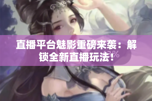 直播平台魅影重磅来袭：解锁全新直播玩法！