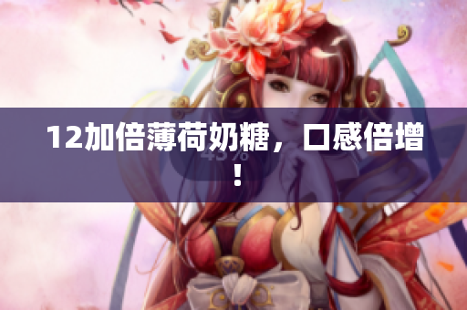 12加倍薄荷奶糖，口感倍增！