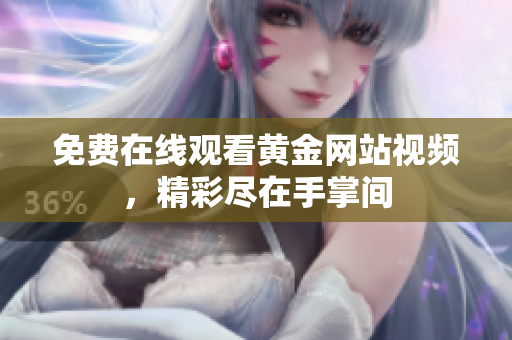 免费在线观看黄金网站视频，精彩尽在手掌间