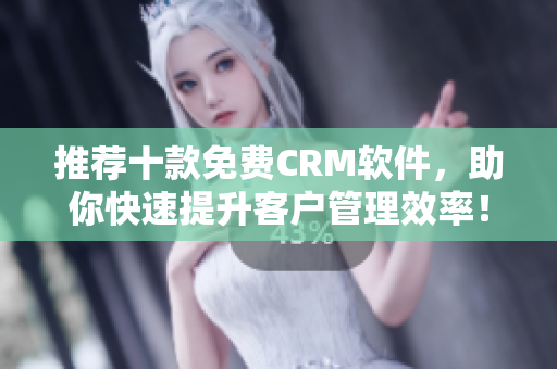 推荐十款免费CRM软件，助你快速提升客户管理效率！
