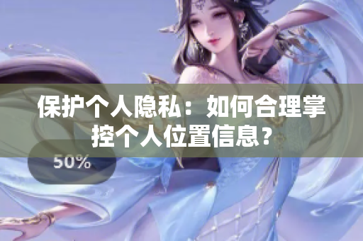 保护个人隐私：如何合理掌控个人位置信息？