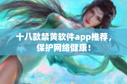 十八款禁黄软件app推荐，保护网络健康！