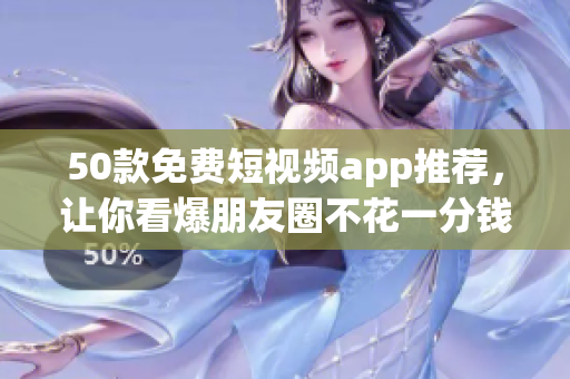 50款免费短视频app推荐，让你看爆朋友圈不花一分钱