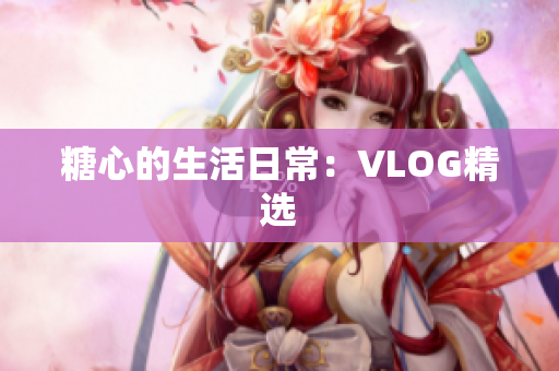 糖心的生活日常：VLOG精选