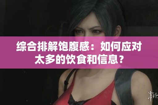 综合排解饱腹感：如何应对太多的饮食和信息？