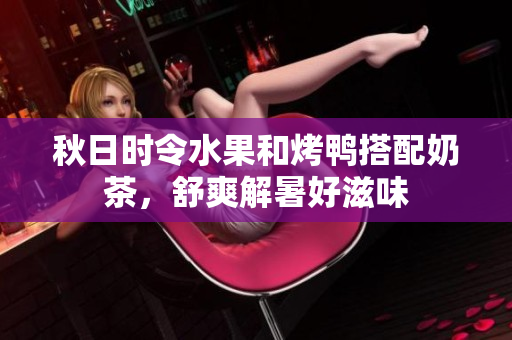秋日时令水果和烤鸭搭配奶茶，舒爽解暑好滋味