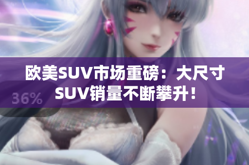 欧美SUV市场重磅：大尺寸SUV销量不断攀升！