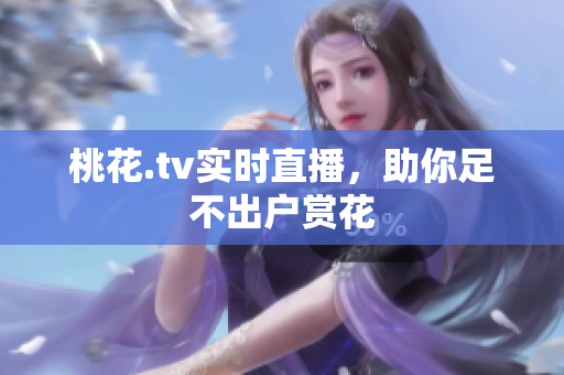 桃花.tv实时直播，助你足不出户赏花