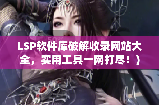 LSP软件库破解收录网站大全，实用工具一网打尽！)
