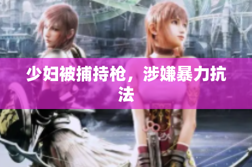 少妇被捕持枪，涉嫌暴力抗法