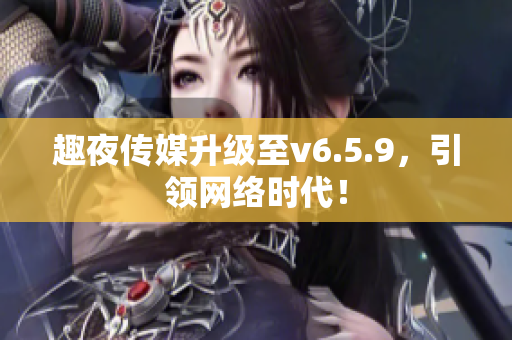 趣夜传媒升级至v6.5.9，引领网络时代！