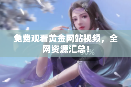 免费观看黄金网站视频，全网资源汇总！