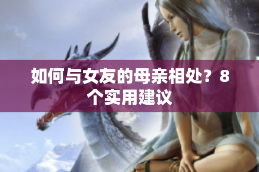 如何与女友的母亲相处？8个实用建议