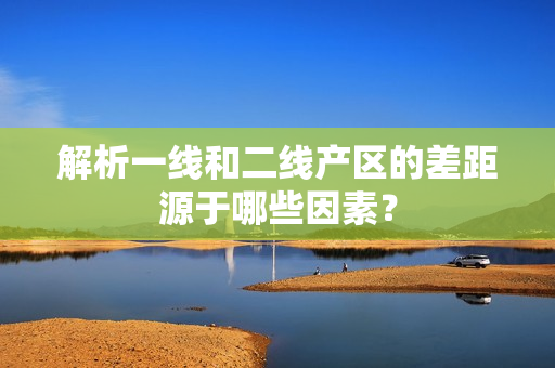 解析一线和二线产区的差距源于哪些因素？