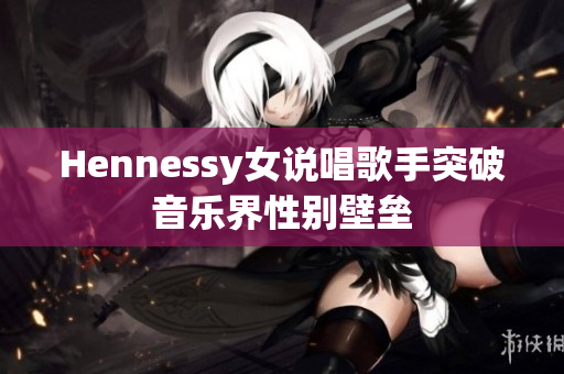 Hennessy女说唱歌手突破音乐界性别壁垒