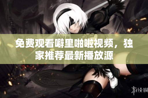 免费观看噼里啪啦视频，独家推荐最新播放源