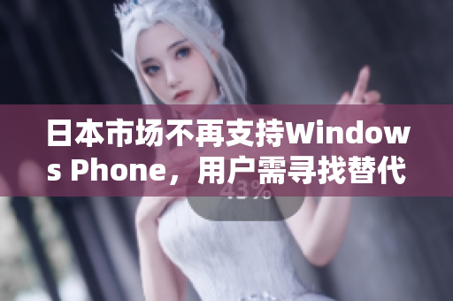 日本市场不再支持Windows Phone，用户需寻找替代方案