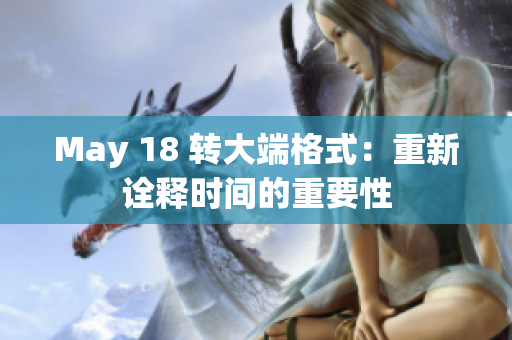 May 18 转大端格式：重新诠释时间的重要性