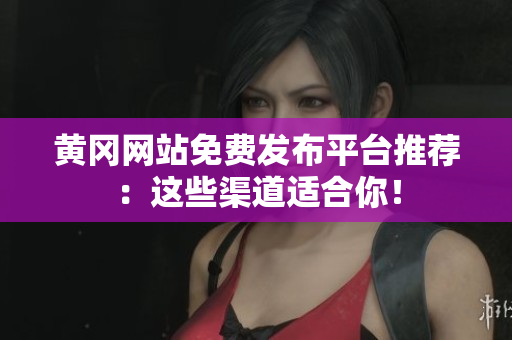 黄冈网站免费发布平台推荐：这些渠道适合你！