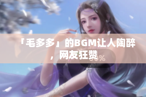 「毛多多」的BGM让人陶醉，网友狂赞