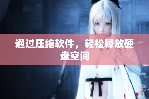通过压缩软件，轻松释放硬盘空间