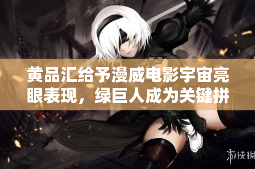 黄品汇给予漫威电影宇宙亮眼表现，绿巨人成为关键拼图