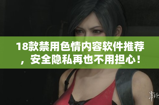 18款禁用色情内容软件推荐，安全隐私再也不用担心！
