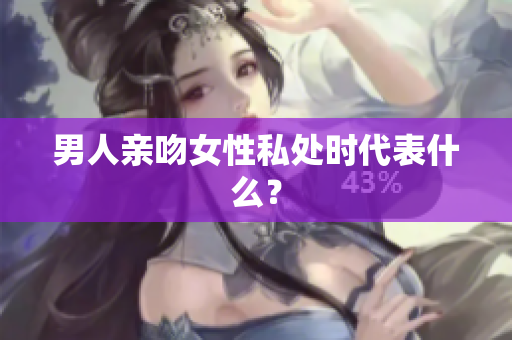 男人亲吻女性私处时代表什么？