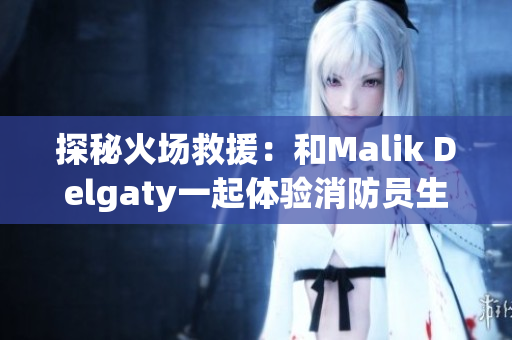 探秘火场救援：和Malik Delgaty一起体验消防员生活