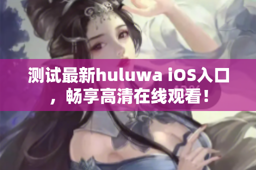 测试最新huluwa iOS入口，畅享高清在线观看！