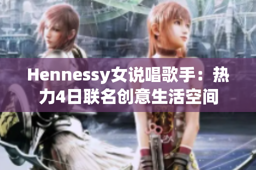 Hennessy女说唱歌手：热力4日联名创意生活空间