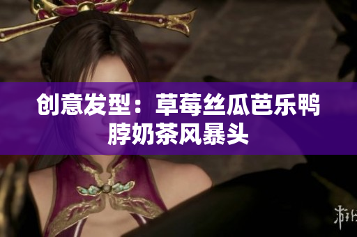 创意发型：草莓丝瓜芭乐鸭脖奶茶风暴头
