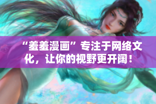 “羞羞漫画”专注于网络文化，让你的视野更开阔！