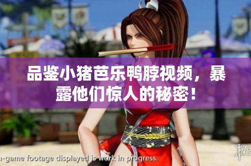 品鉴小猪芭乐鸭脖视频，暴露他们惊人的秘密！