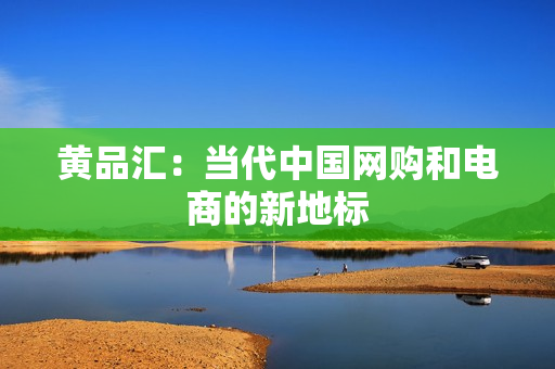 黄品汇：当代中国网购和电商的新地标