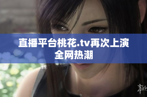 直播平台桃花.tv再次上演全网热潮