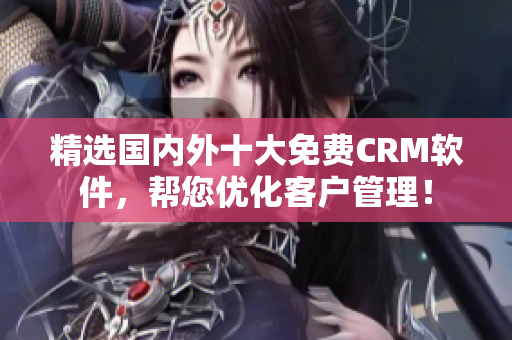 精选国内外十大免费CRM软件，帮您优化客户管理！
