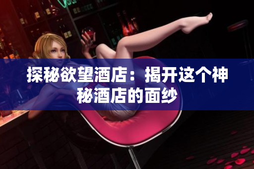 探秘欲望酒店：揭开这个神秘酒店的面纱