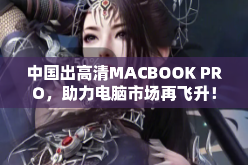 中国出高清MACBOOK PRO，助力电脑市场再飞升！