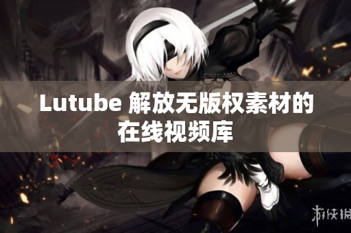 Lutube 解放无版权素材的在线视频库