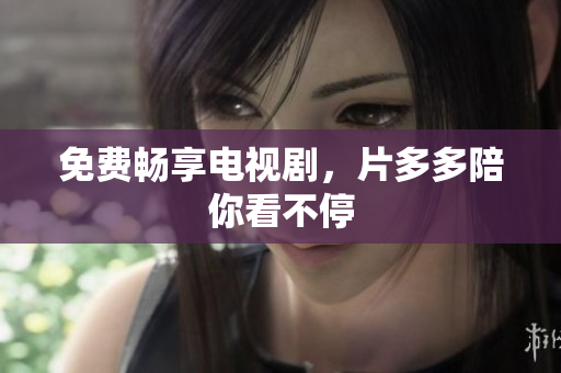 免费畅享电视剧，片多多陪你看不停