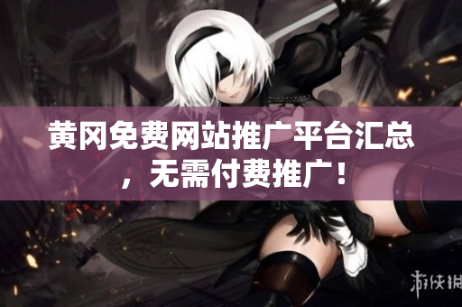 黄冈免费网站推广平台汇总，无需付费推广！