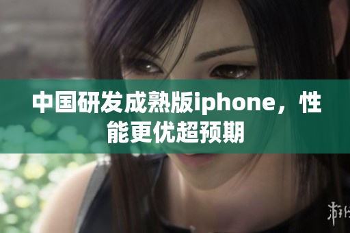 中国研发成熟版iphone，性能更优超预期